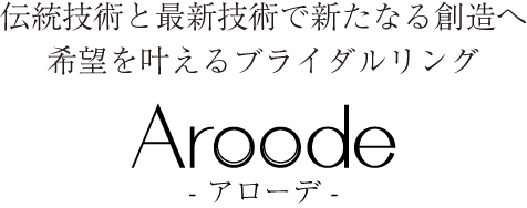 伝統技術と最新技術で新たなる創造へ希望を叶えるブライダルリング Aroode